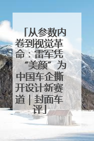 从参数内卷到视觉革命：雷军凭“美颜”为中国车企撕开设计新赛道｜封面车评