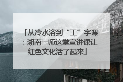 从冷水浴到“工”字课：湖南一师这堂宣讲课让红色文化活了起来