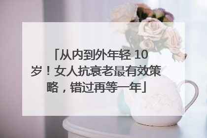 从内到外年轻 10 岁！女人抗衰老最有效策略，错过再等一年