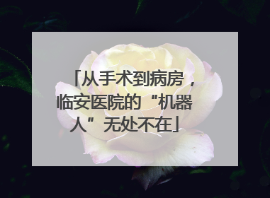 从手术到病房，临安医院的“机器人”无处不在