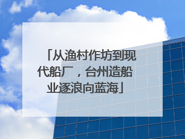 从渔村作坊到现代船厂，台州造船业逐浪向蓝海