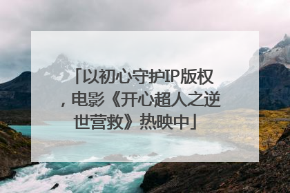 以初心守护IP版权，电影《开心超人之逆世营救》热映中