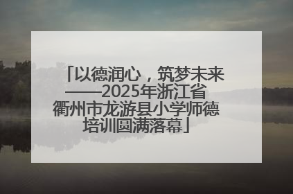 以德润心，筑梦未来——2025年浙江省衢州市龙游县小学师德培训圆满落幕