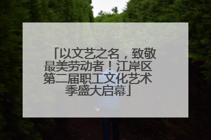 以文艺之名，致敬最美劳动者！江岸区第二届职工文化艺术季盛大启幕