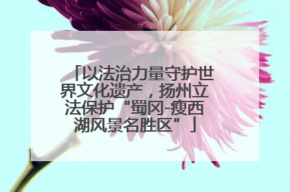 以法治力量守护世界文化遗产，扬州立法保护“蜀冈-瘦西湖风景名胜区”