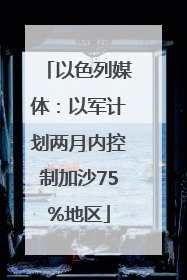 以色列媒体：以军计划两月内控制加沙75%地区