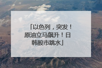 以色列，突发！原油立马飙升！日韩股市跳水