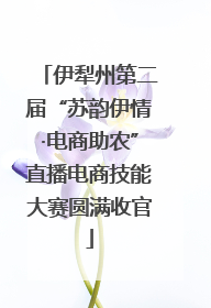 伊犁州第二届“苏韵伊情·电商助农”直播电商技能大赛圆满收官