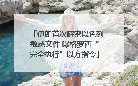 伊朗首次解密以色列敏感文件 曝格罗西“完全执行”以方指令