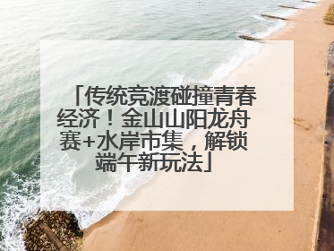 传统竞渡碰撞青春经济！金山山阳龙舟赛+水岸市集，解锁端午新玩法