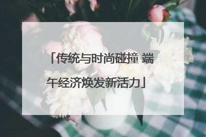 传统与时尚碰撞 端午经济焕发新活力