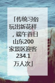 传统习俗玩出新花样，端午首日山东200家景区迎客234.1万人次