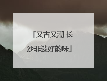 又古又潮 长沙非遗好韵味