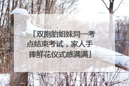 双胞胎姐妹同一考点结束考试，家人手捧鲜花仪式感满满