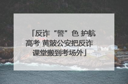 反诈“警”色 护航高考 黄陂公安把反诈课堂搬到考场外