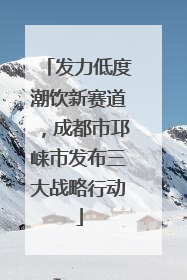 发力低度潮饮新赛道，成都市邛崃市发布三大战略行动