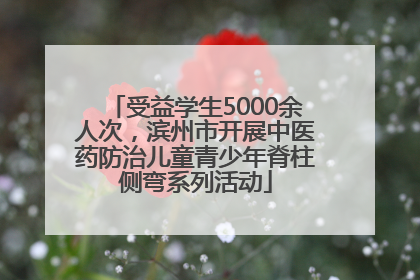 受益学生5000余人次，滨州市开展中医药防治儿童青少年脊柱侧弯系列活动