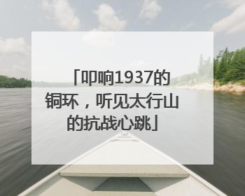 叩响1937的铜环，听见太行山的抗战心跳