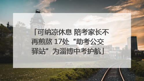 可纳凉休息 陪考家长不再煎熬 17处“助考公交驿站”为淄博中考护航