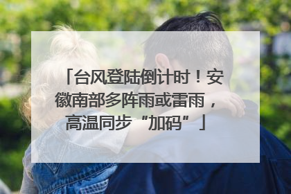 台风登陆倒计时！安徽南部多阵雨或雷雨，高温同步“加码”