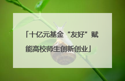十亿元基金“友好”赋能高校师生创新创业