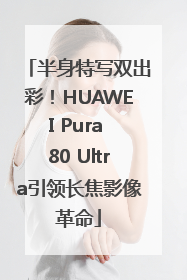 半身特写双出彩！HUAWEI Pura 80 Ultra引领长焦影像革命
