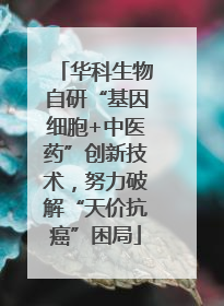 华科生物自研“基因细胞+中医药”创新技术，努力破解“天价抗癌”困局