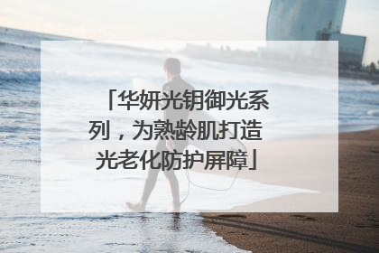华妍光钥御光系列，为熟龄肌打造光老化防护屏障