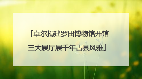 卓尔捐建罗田博物馆开馆 三大展厅展千年古县风雅