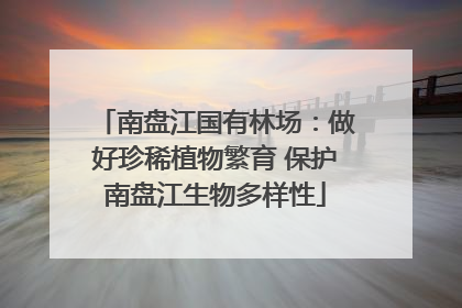 南盘江国有林场：做好珍稀植物繁育 保护南盘江生物多样性