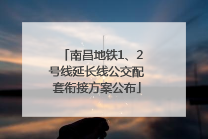 南昌地铁1、2号线延长线公交配套衔接方案公布