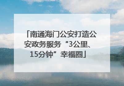 南通海门公安打造公安政务服务“3公里、15分钟”幸福圈