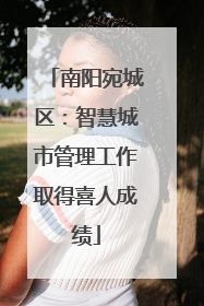 南阳宛城区：智慧城市管理工作取得喜人成绩
