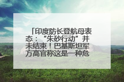 印度防长登航母表态：“朱砂行动”并未结束！巴基斯坦军方高官称这是一种危险的状况……