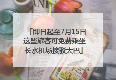 即日起至7月15日 这些旅客可免费乘坐长水机场接驳大巴