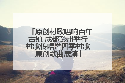 原创村歌唱响百年古镇 成都彭州举行村歌传唱暨四季村歌原创歌曲展演