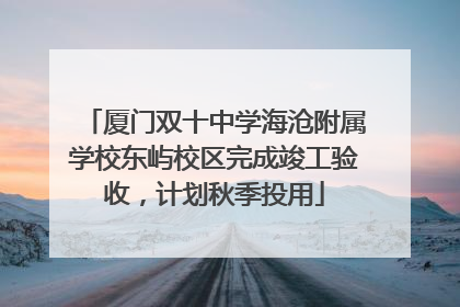 厦门双十中学海沧附属学校东屿校区完成竣工验收，计划秋季投用
