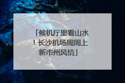 候机厅里看山水！长沙机场周周上新市州风情