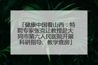 健康中国看山西：特聘专家张克让教授赴大同市第六人民医院开展科研指导、教学查房
