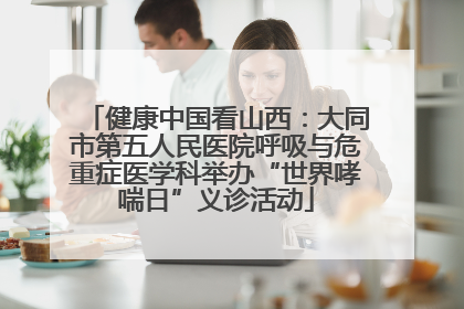 健康中国看山西：大同市第五人民医院呼吸与危重症医学科举办“世界哮喘日”义诊活动