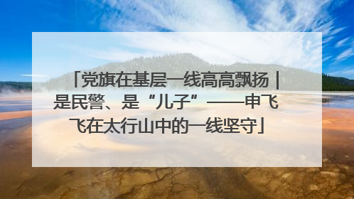 党旗在基层一线高高飘扬｜是民警、是“儿子”——申飞飞在太行山中的一线坚守