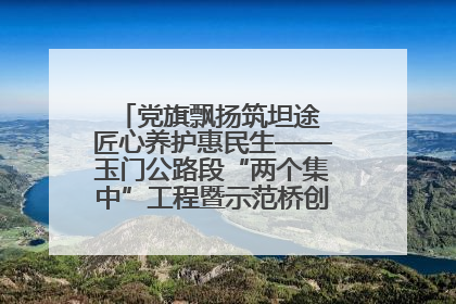 党旗飘扬筑坦途 匠心养护惠民生——玉门公路段“两个集中”工程暨示范桥创建项目圆满收官