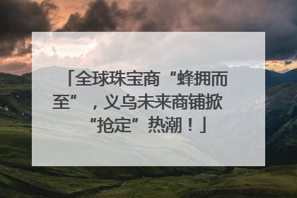 全球珠宝商“蜂拥而至”，义乌未来商铺掀“抢定”热潮！