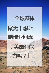全球媒体聚焦｜想让制造业回流，美国有能力吗？