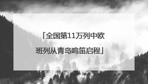 全国第11万列中欧班列从青岛鸣笛启程