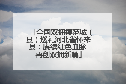 全国双拥模范城（县）巡礼河北省怀来县：赓续红色血脉 再创双拥新篇