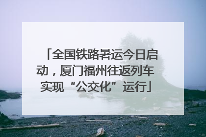 全国铁路暑运今日启动，厦门福州往返列车实现“公交化”运行