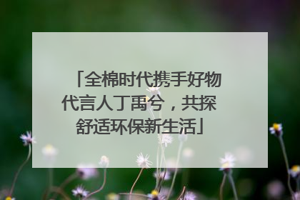 全棉时代携手好物代言人丁禹兮，共探舒适环保新生活