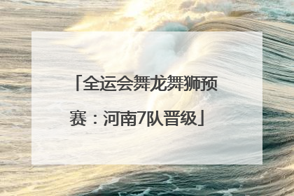 全运会舞龙舞狮预赛：河南7队晋级