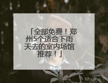 全部免费！郑州5个适合下雨天去的室内场馆推荐！